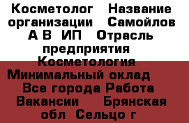 Косметолог › Название организации ­ Самойлов А.В, ИП › Отрасль предприятия ­ Косметология › Минимальный оклад ­ 1 - Все города Работа » Вакансии   . Брянская обл.,Сельцо г.